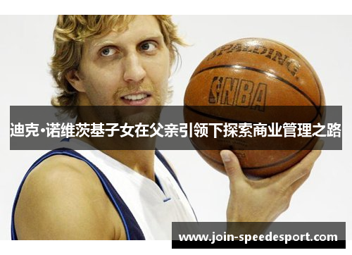 迪克·诺维茨基子女在父亲引领下探索商业管理之路