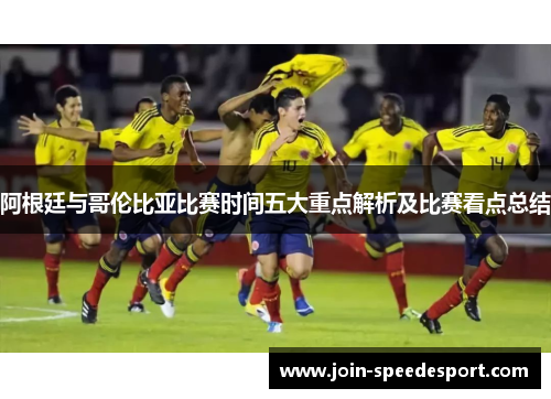 阿根廷与哥伦比亚比赛时间五大重点解析及比赛看点总结 阿根廷与哥伦比亚比赛时间五大重点解析及比赛看点总结