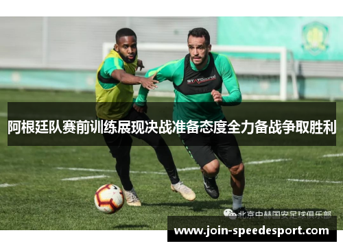 阿根廷队赛前训练展现决战准备态度全力备战争取胜利