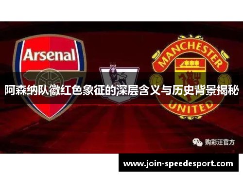 阿森纳队徽红色象征的深层含义与历史背景揭秘